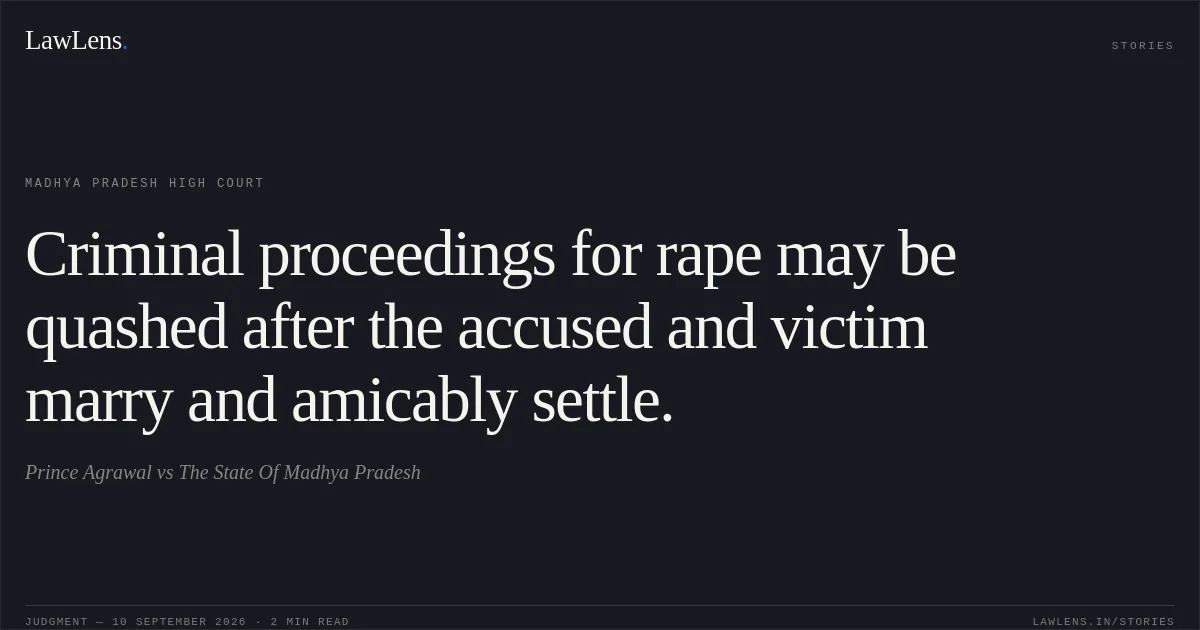 Criminal proceedings for rape may be quashed after the accused and victim marry and amicably settle.. Prince Agrawal vs The State Of Madhya Pradesh. Madhya Pradesh High Court. LawLens