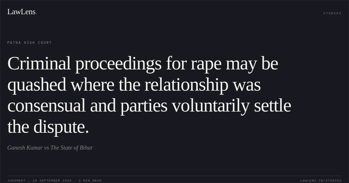 Criminal proceedings for rape may be quashed where the relationship was consensual and parties voluntarily settle the dispute.. Ganesh Kumar vs The State of Bihar. Patna High Court. LawLens