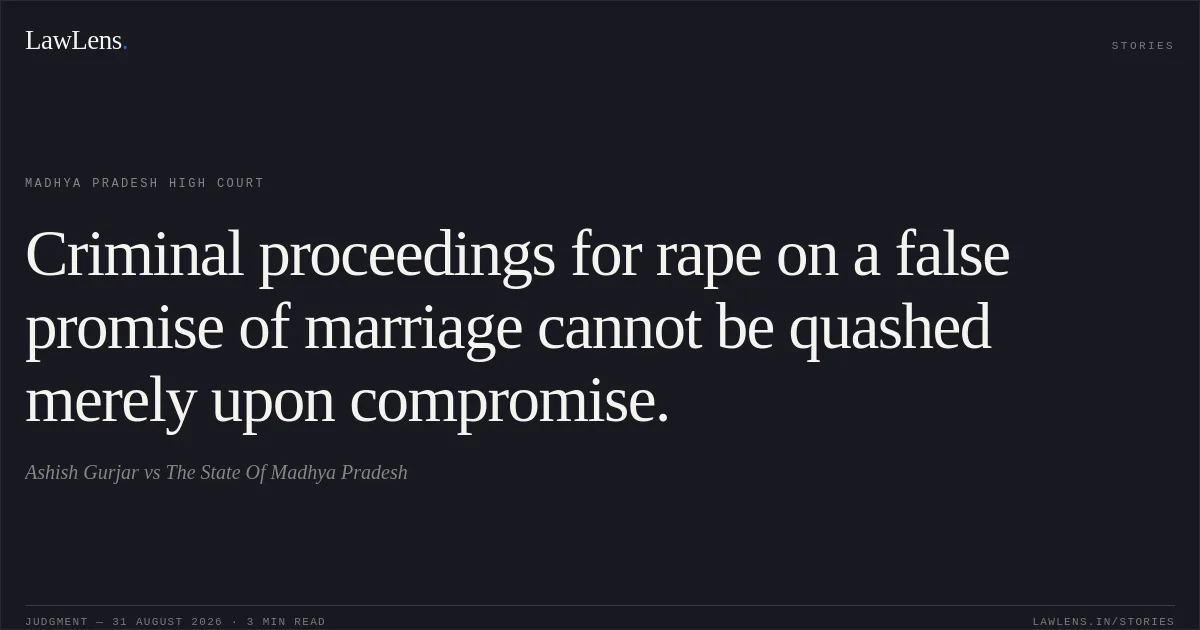 Criminal proceedings for rape on a false promise of marriage cannot be quashed merely upon compromise.. Ashish Gurjar vs The State Of Madhya Pradesh. Madhya Pradesh High Court. LawLens