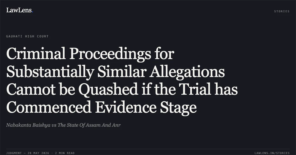 Criminal Proceedings for Substantially Similar Allegations Cannot be Quashed if the Trial has Commenced Evidence Stage. Nabakanta Baishya vs The State Of Assam And Anr. Gauhati High Court. LawLens