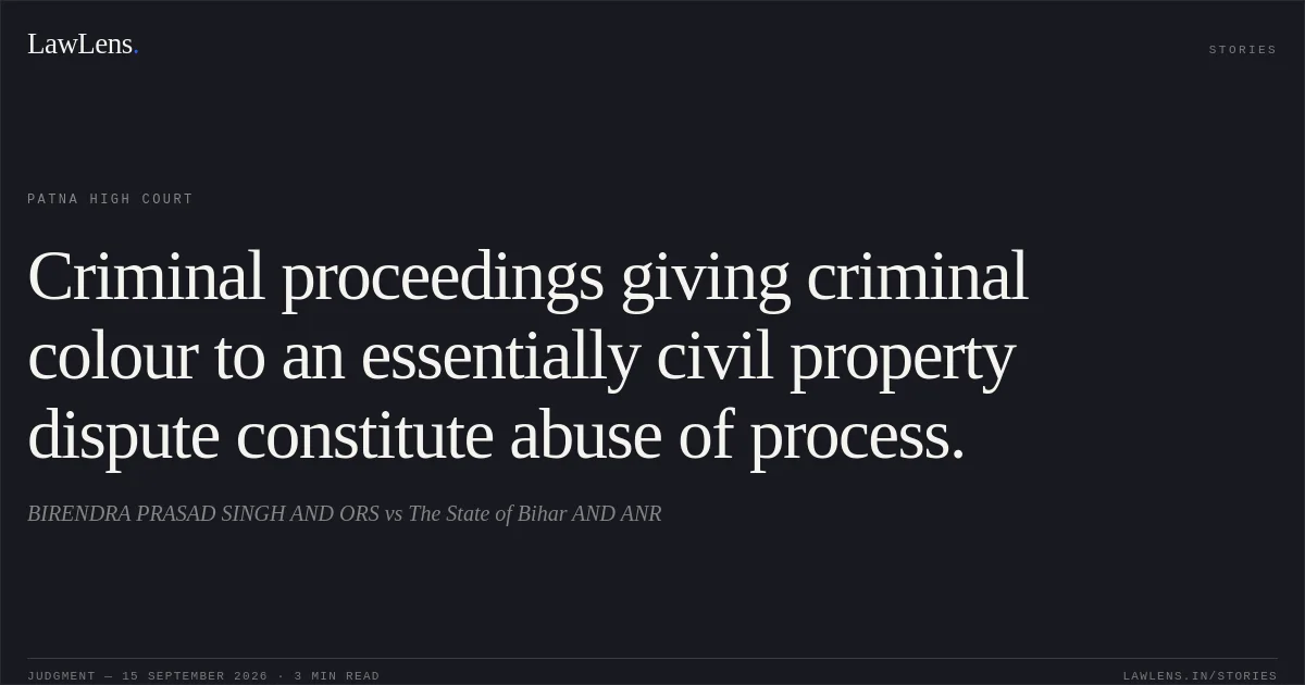Criminal proceedings giving criminal colour to an essentially civil property dispute constitute abuse of process.. BIRENDRA PRASAD SINGH AND ORS vs The State of Bihar AND ANR. Patna High Court. LawLens