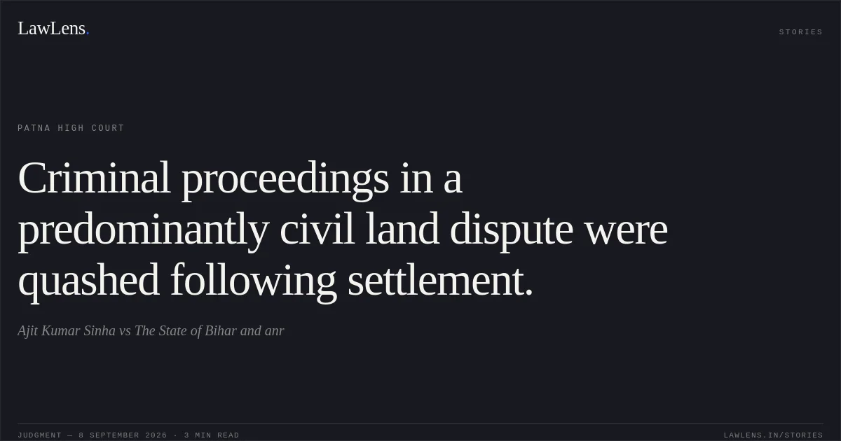 Criminal proceedings in a predominantly civil land dispute were quashed following settlement.. Ajit Kumar Sinha vs The State of Bihar and anr. Patna High Court. LawLens