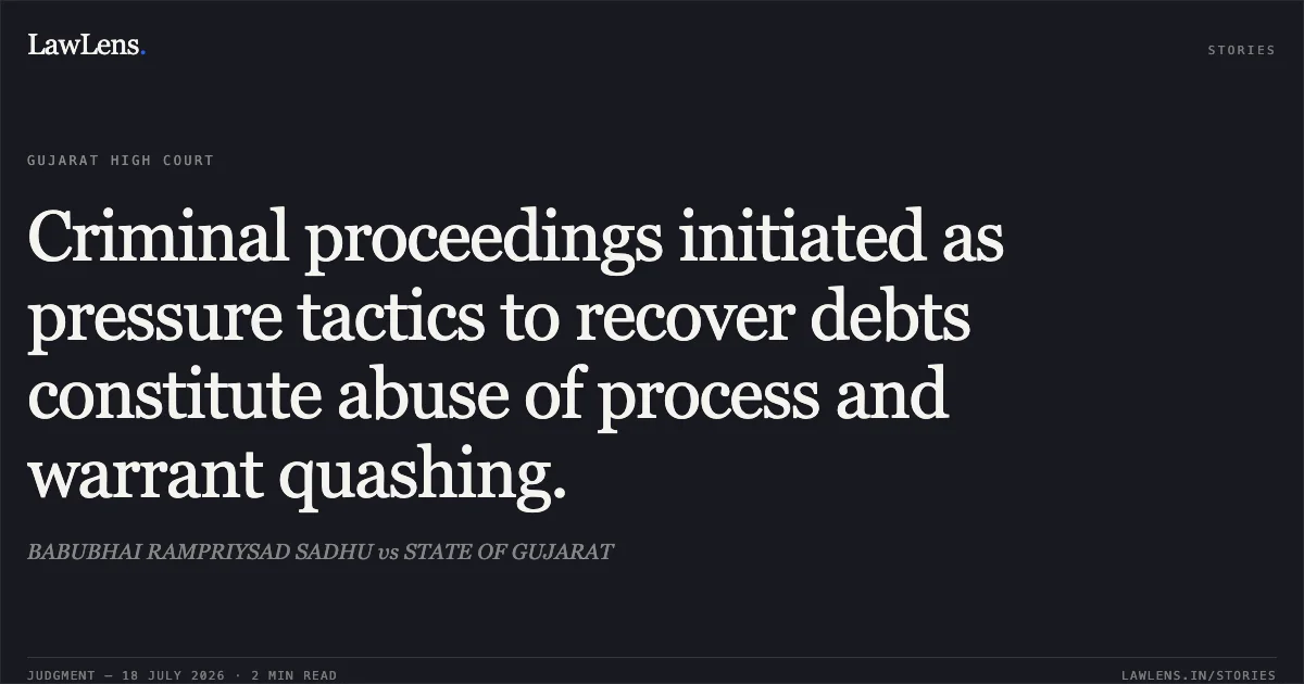 Criminal proceedings initiated as pressure tactics to recover debts constitute abuse of process and warrant quashing.. BABUBHAI RAMPRIYSAD SADHU vs STATE OF GUJARAT. Gujarat High Court. LawLens