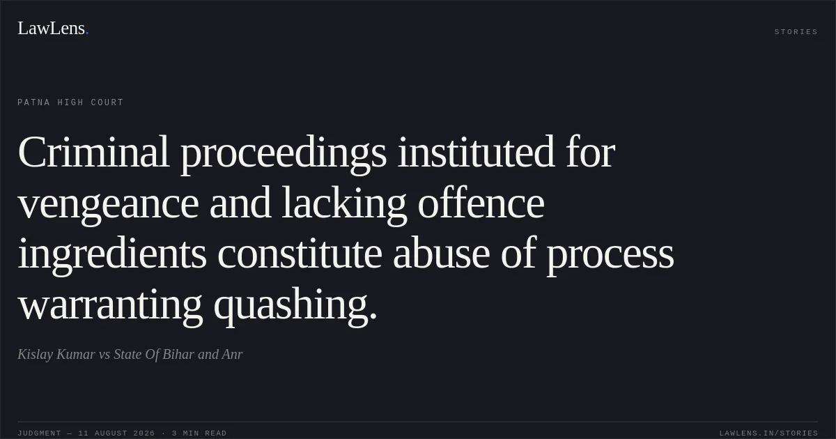 Criminal proceedings instituted for vengeance and lacking offence ingredients constitute abuse of process warranting quashing.. Kislay Kumar vs State Of Bihar and Anr. Patna High Court. LawLens