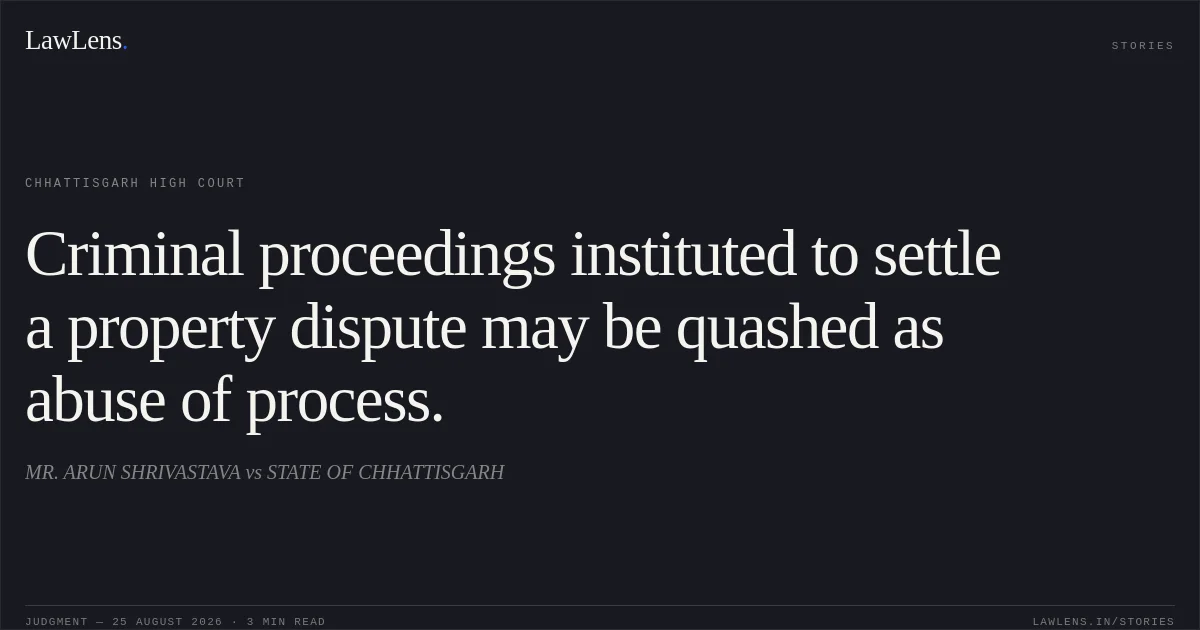Criminal proceedings instituted to settle a property dispute may be quashed as abuse of process.. MR. ARUN SHRIVASTAVA vs STATE OF CHHATTISGARH. Chhattisgarh High Court. LawLens