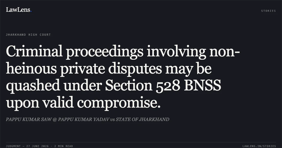 Criminal proceedings involving non-heinous private disputes may be quashed under Section 528 BNSS upon valid compromise.. PAPPU KUMAR SAW @ PAPPU KUMAR YADAV vs STATE OF JHARKHAND. Jharkhand High Court. LawLens