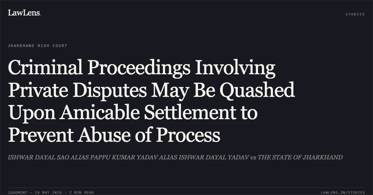 Criminal Proceedings Involving Private Disputes May Be Quashed Upon Amicable Settlement to Prevent Abuse of Process. ISHWAR DAYAL SAO ALIAS PAPPU KUMAR YADAV ALIAS ISHWAR DAYAL YADAV vs THE STATE OF JHARKHAND. Jharkhand High Court. LawLens