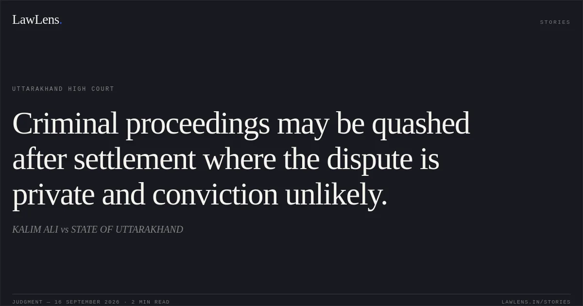 Criminal proceedings may be quashed after settlement where the dispute is private and conviction unlikely.. KALIM ALI vs STATE OF UTTARAKHAND. Uttarakhand High Court. LawLens