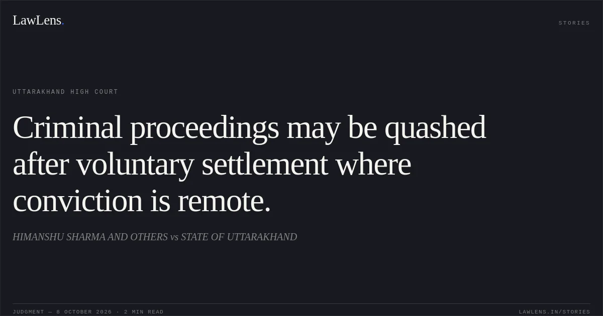 Criminal proceedings may be quashed after voluntary settlement where conviction is remote.. HIMANSHU SHARMA AND OTHERS vs STATE OF UTTARAKHAND. Uttarakhand High Court. LawLens