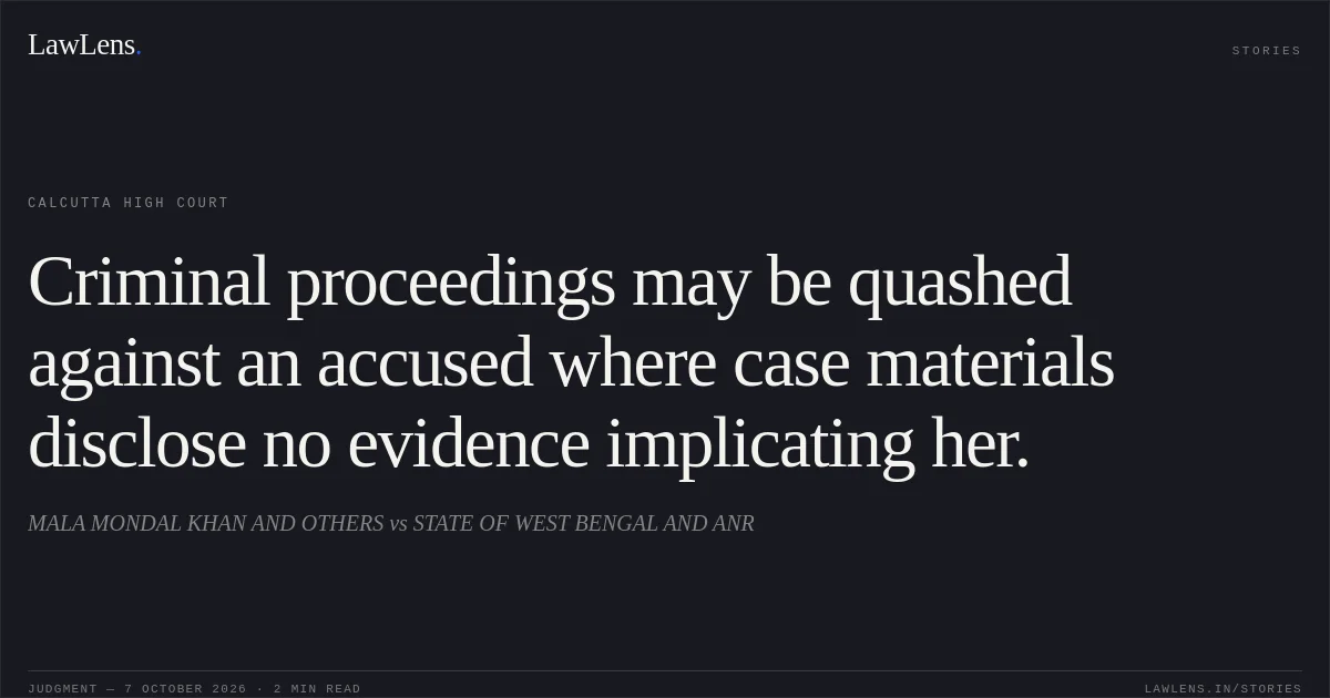 Criminal proceedings may be quashed against an accused where case materials disclose no evidence implicating her.. MALA MONDAL KHAN AND OTHERS vs STATE OF WEST BENGAL AND ANR. Calcutta High Court. LawLens