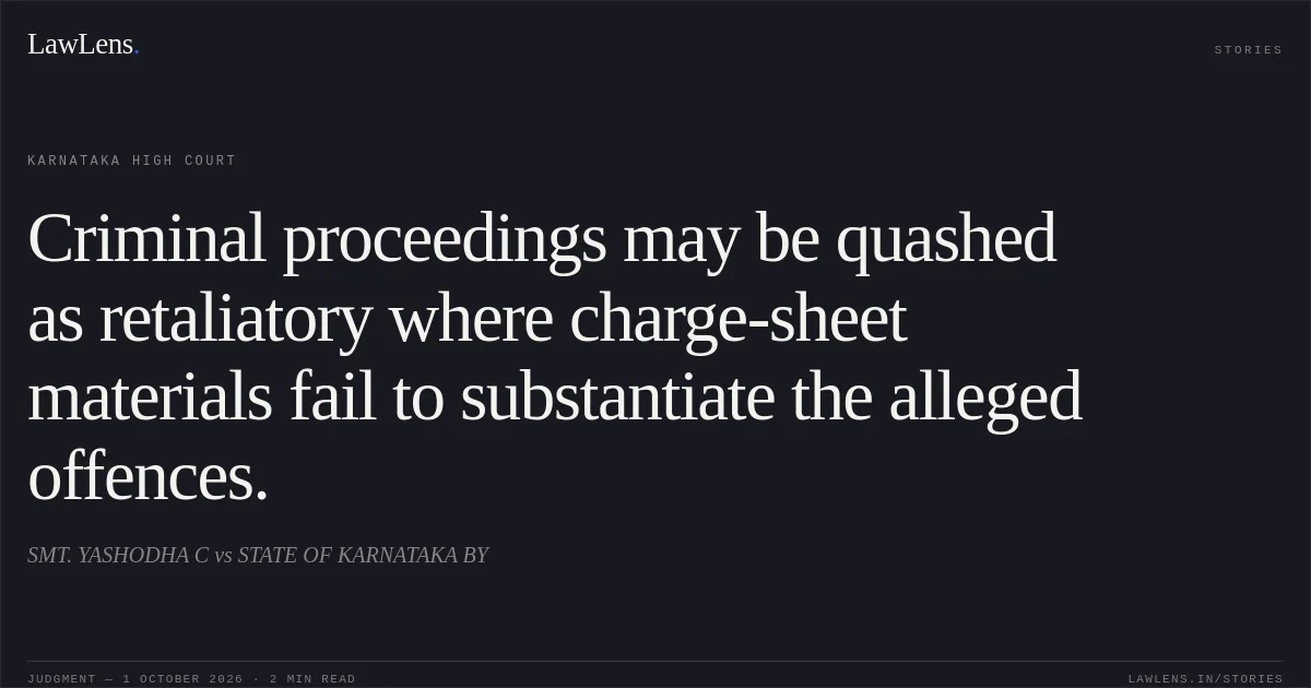 Criminal proceedings may be quashed as retaliatory where charge-sheet materials fail to substantiate the alleged offences.. SMT. YASHODHA C vs STATE OF KARNATAKA BY. Karnataka High Court. LawLens