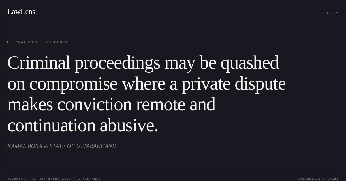 Criminal proceedings may be quashed on compromise where a private dispute makes conviction remote and continuation abusive.. KAMAL BORA vs STATE OF UTTARAKHAND. Uttarakhand High Court. LawLens