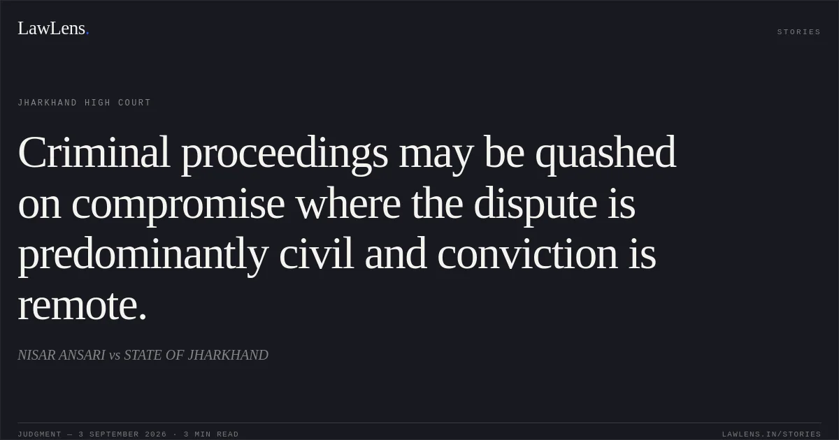 Criminal proceedings may be quashed on compromise where the dispute is predominantly civil and conviction is remote.. NISAR ANSARI vs STATE OF JHARKHAND. Jharkhand High Court. LawLens