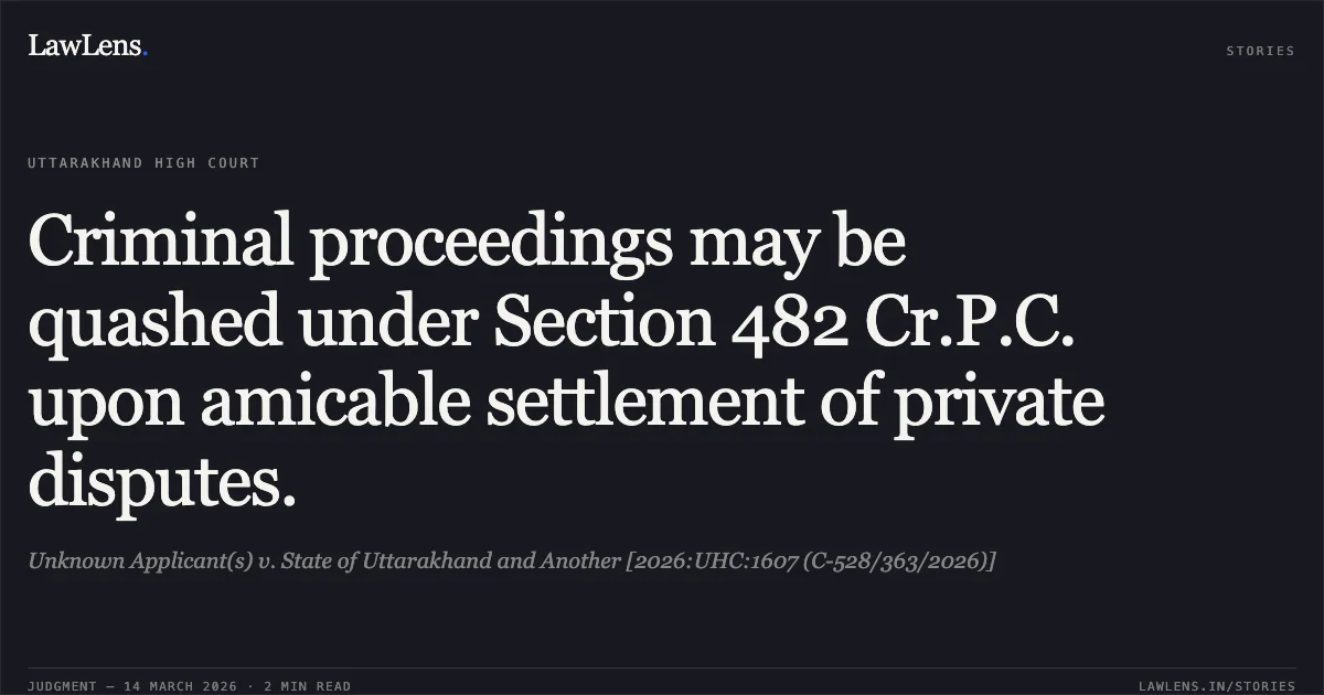 Criminal proceedings may be quashed under Section 482 Cr.P.C. upon amicable settlement of private disputes.. Unknown Applicant(s) v. State of Uttarakhand and Another [2026:UHC:1607 (C-528/363/2026)]. Uttarakhand High Court. LawLens