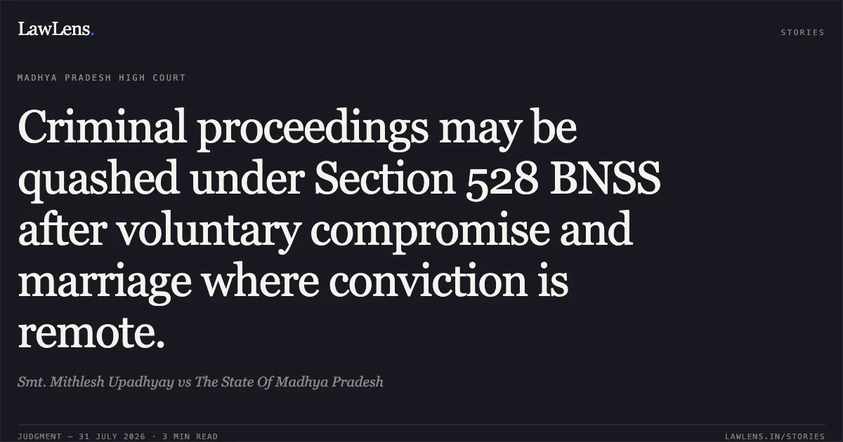 Criminal proceedings may be quashed under Section 528 BNSS after voluntary compromise and marriage where conviction is remote.. Smt. Mithlesh Upadhyay vs The State Of Madhya Pradesh. Madhya Pradesh High Court. LawLens