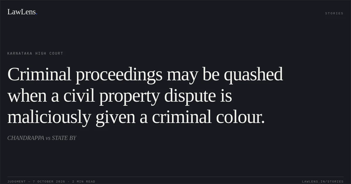 Criminal proceedings may be quashed when a civil property dispute is maliciously given a criminal colour.. CHANDRAPPA vs STATE BY. Karnataka High Court. LawLens