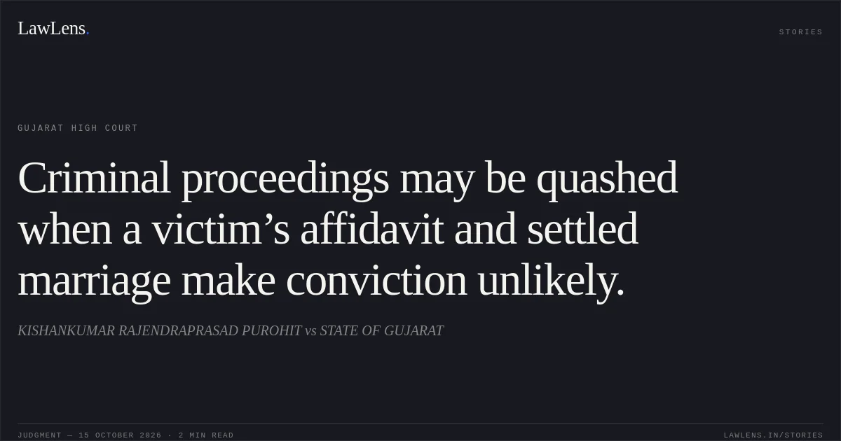 Criminal proceedings may be quashed when a victim’s affidavit and settled marriage make conviction unlikely.. KISHANKUMAR RAJENDRAPRASAD PUROHIT vs STATE OF GUJARAT. Gujarat High Court. LawLens