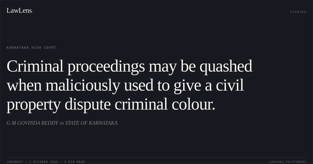 Criminal proceedings may be quashed when maliciously used to give a civil property dispute criminal colour.. G M GOVINDA REDDY vs STATE OF KARNATAKA. Karnataka High Court. LawLens