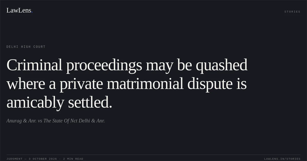 Criminal proceedings may be quashed where a private matrimonial dispute is amicably settled.. Anurag & Anr. vs The State Of Nct Delhi & Anr.. Delhi High Court. LawLens