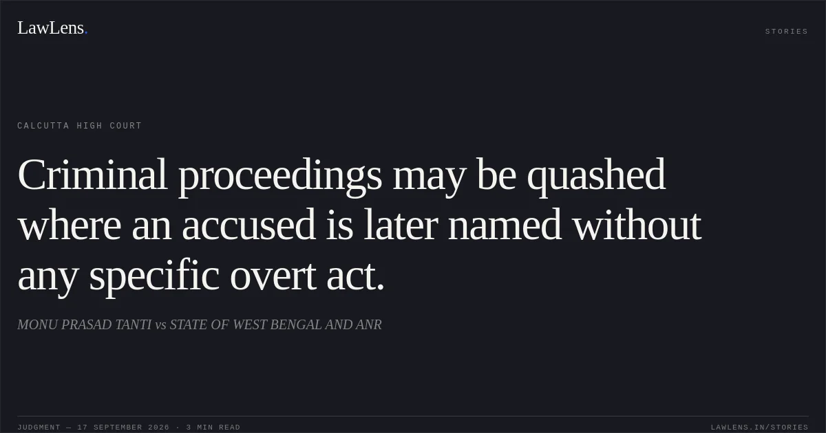 Criminal proceedings may be quashed where an accused is later named without any specific overt act.. MONU PRASAD TANTI vs STATE OF WEST BENGAL AND ANR. Calcutta High Court. LawLens