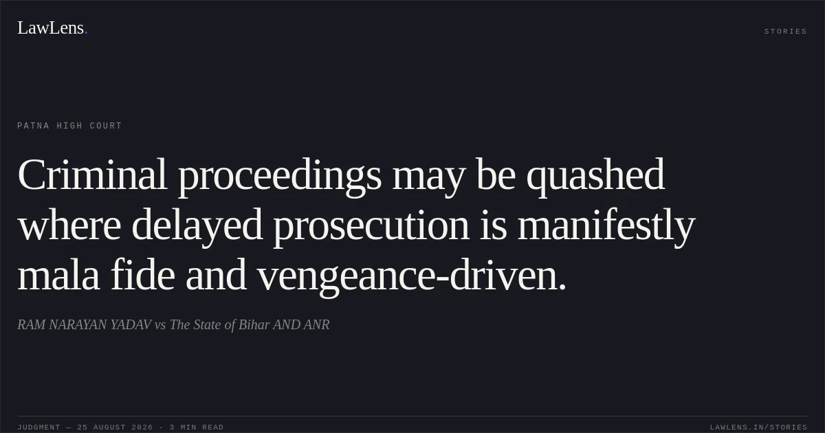 Criminal proceedings may be quashed where delayed prosecution is manifestly mala fide and vengeance-driven.. RAM NARAYAN YADAV vs The State of Bihar AND ANR. Patna High Court. LawLens