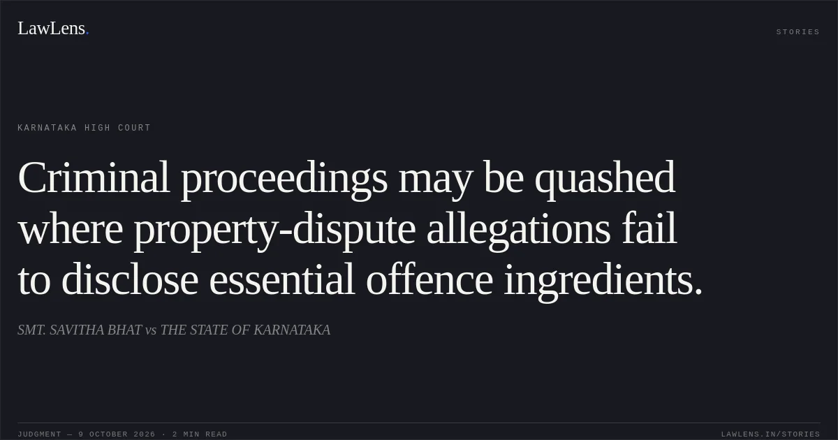 Criminal proceedings may be quashed where property-dispute allegations fail to disclose essential offence ingredients.. SMT. SAVITHA BHAT vs THE STATE OF KARNATAKA. Karnataka High Court. LawLens