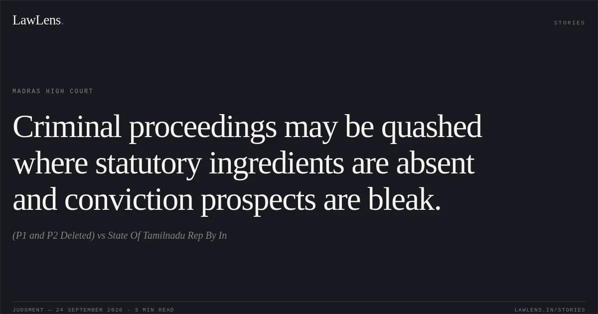 Criminal proceedings may be quashed where statutory ingredients are absent and conviction prospects are bleak.. (P1 and P2 Deleted) vs State Of Tamilnadu Rep By In. Madras High Court. LawLens