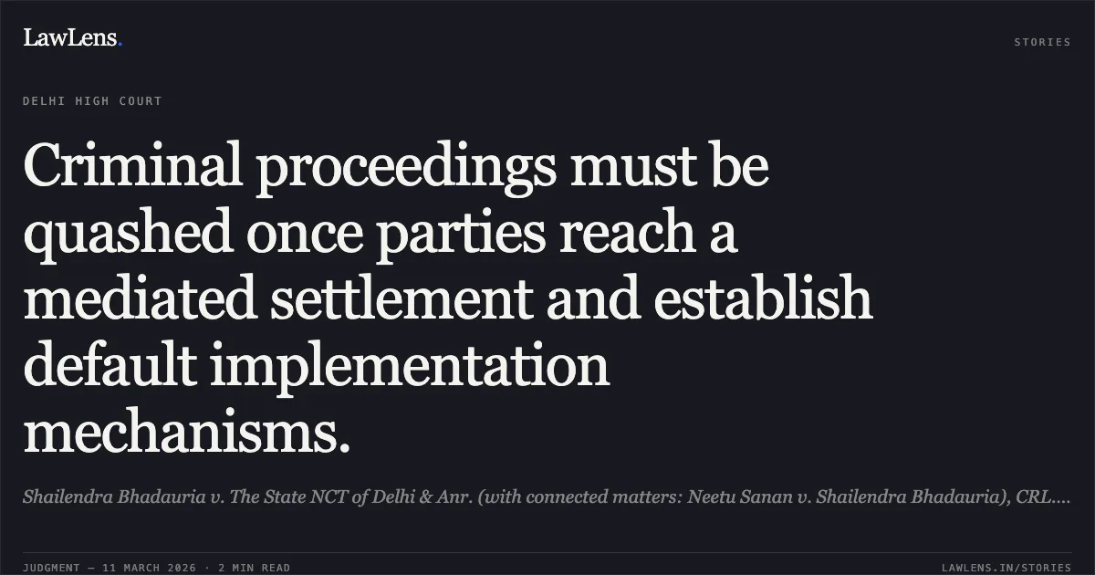 Criminal proceedings must be quashed once parties reach a mediated settlement and establish default implementation mechanisms.. Shailendra Bhadauria v. The State NCT of Delhi & Anr. (with connected matters: Neetu Sanan v. Shailendra Bhadauria), CRL.M.C. 3209/2021, CONT.CAS(C) 809/2024, and CONT.CAS(C) 696/2025.. Delhi High Court. LawLens