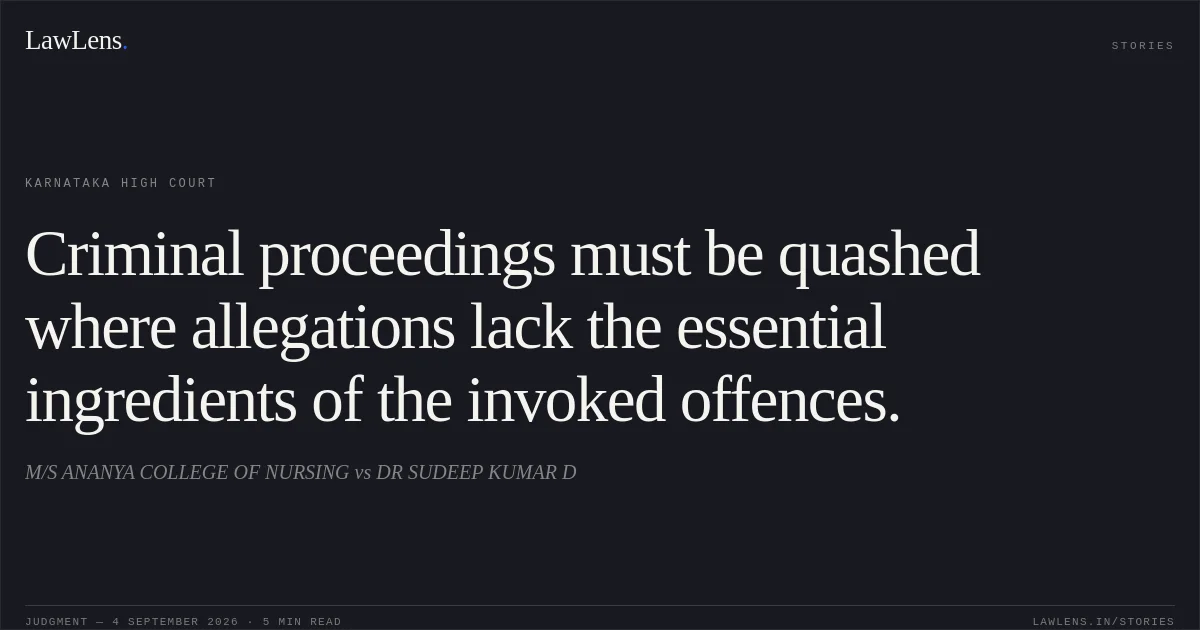 Criminal proceedings must be quashed where allegations lack the essential ingredients of the invoked offences.. M/S ANANYA COLLEGE OF NURSING vs DR SUDEEP KUMAR D. Karnataka High Court. LawLens