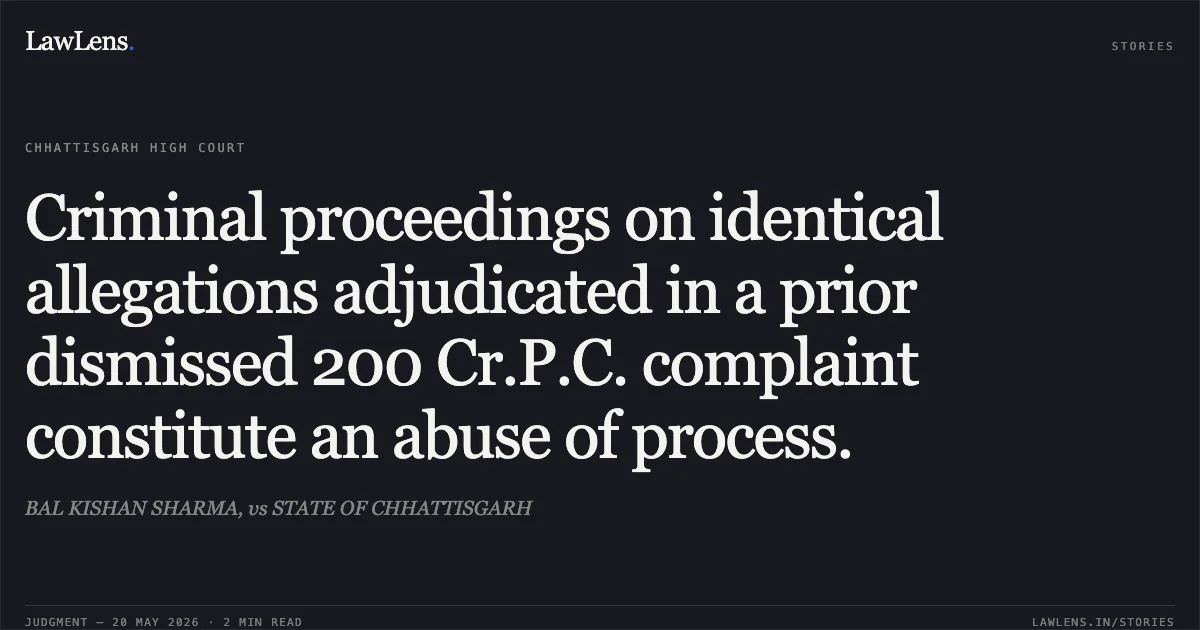Criminal proceedings on identical allegations adjudicated in a prior dismissed 200 Cr.P.C. complaint constitute an abuse of process.. BAL KISHAN SHARMA, vs STATE OF CHHATTISGARH. Chhattisgarh High Court. LawLens