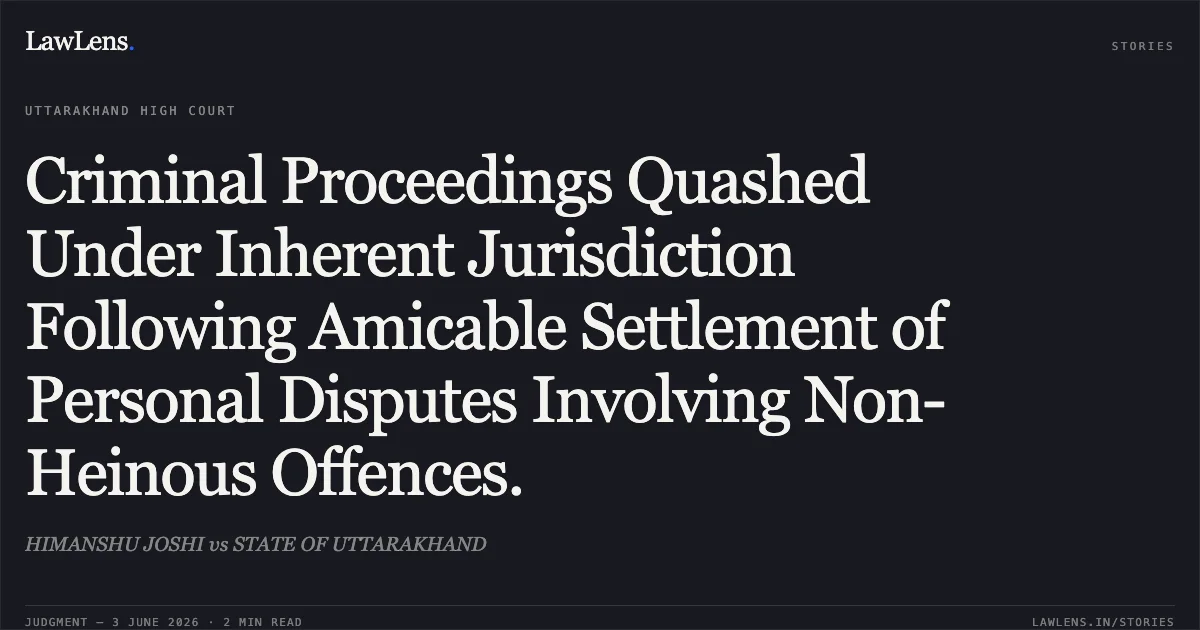 Criminal Proceedings Quashed Under Inherent Jurisdiction Following Amicable Settlement of Personal Disputes Involving Non-Heinous Offences.. HIMANSHU JOSHI vs STATE OF UTTARAKHAND. Uttarakhand High Court. LawLens