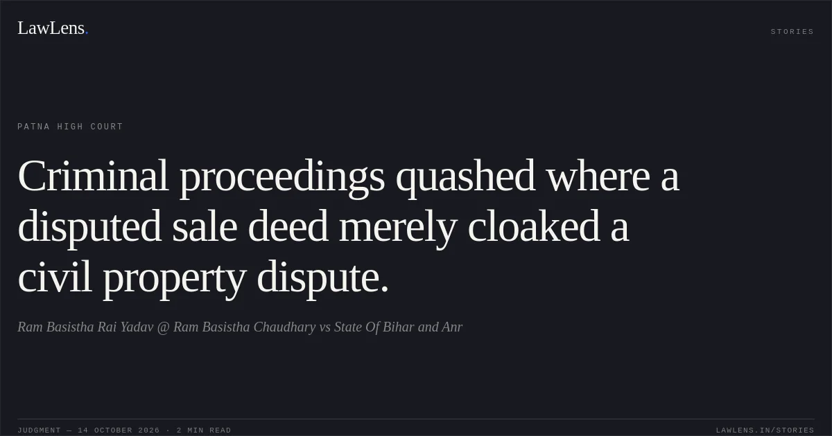 Criminal proceedings quashed where a disputed sale deed merely cloaked a civil property dispute.. Ram Basistha Rai Yadav @ Ram Basistha Chaudhary vs State Of Bihar and Anr. Patna High Court. LawLens