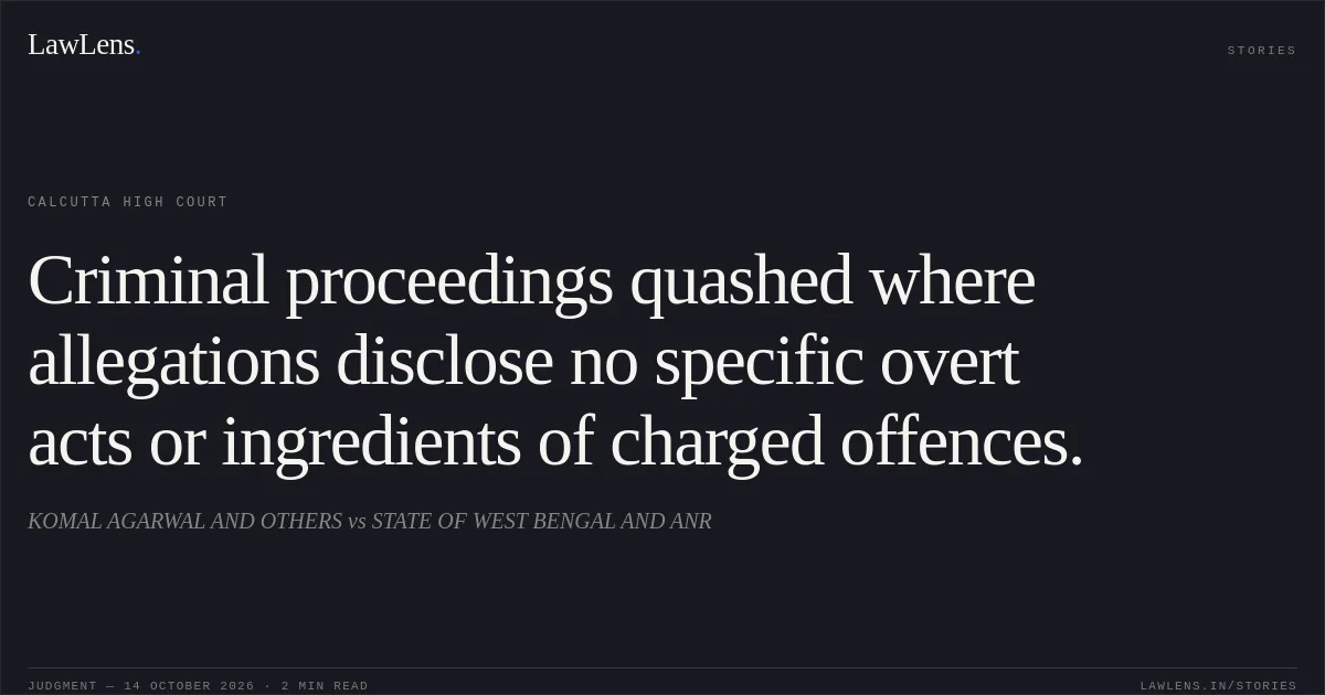 Criminal proceedings quashed where allegations disclose no specific overt acts or ingredients of charged offences.. KOMAL AGARWAL AND OTHERS vs STATE OF WEST BENGAL AND ANR. Calcutta High Court. LawLens