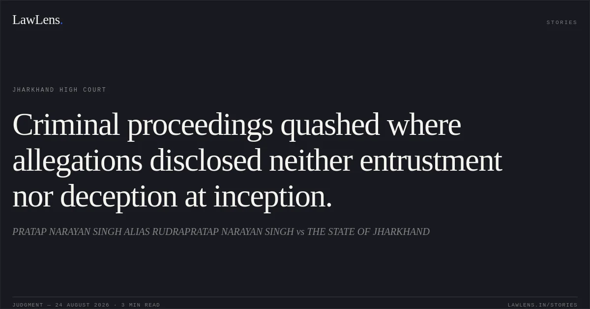 Criminal proceedings quashed where allegations disclosed neither entrustment nor deception at inception.. PRATAP NARAYAN SINGH ALIAS RUDRAPRATAP NARAYAN SINGH vs THE STATE OF JHARKHAND. Jharkhand High Court. LawLens