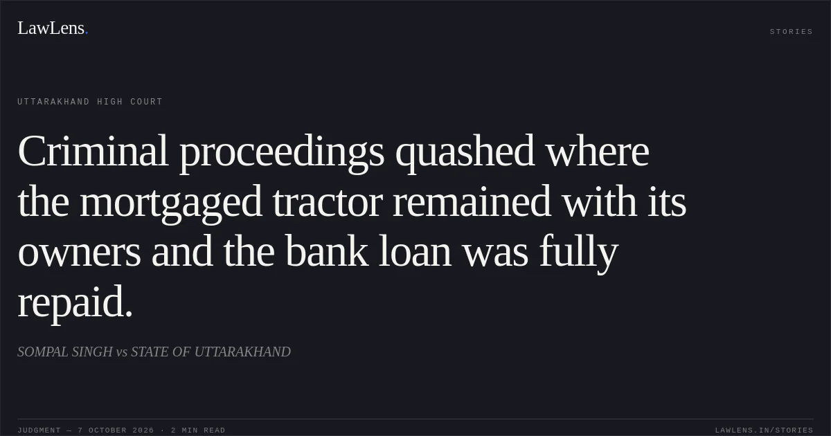 Criminal proceedings quashed where the mortgaged tractor remained with its owners and the bank loan was fully repaid.. SOMPAL SINGH vs STATE OF UTTARAKHAND. Uttarakhand High Court. LawLens