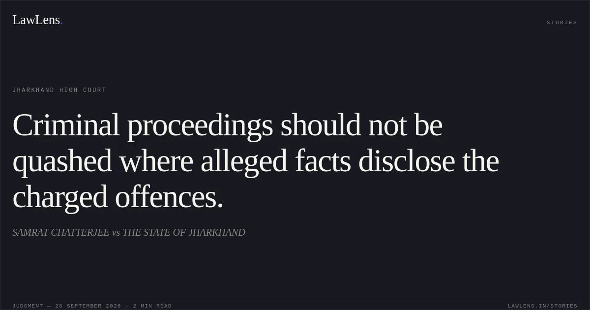 Criminal proceedings should not be quashed where alleged facts disclose the charged offences.. SAMRAT CHATTERJEE vs THE STATE OF JHARKHAND. Jharkhand High Court. LawLens