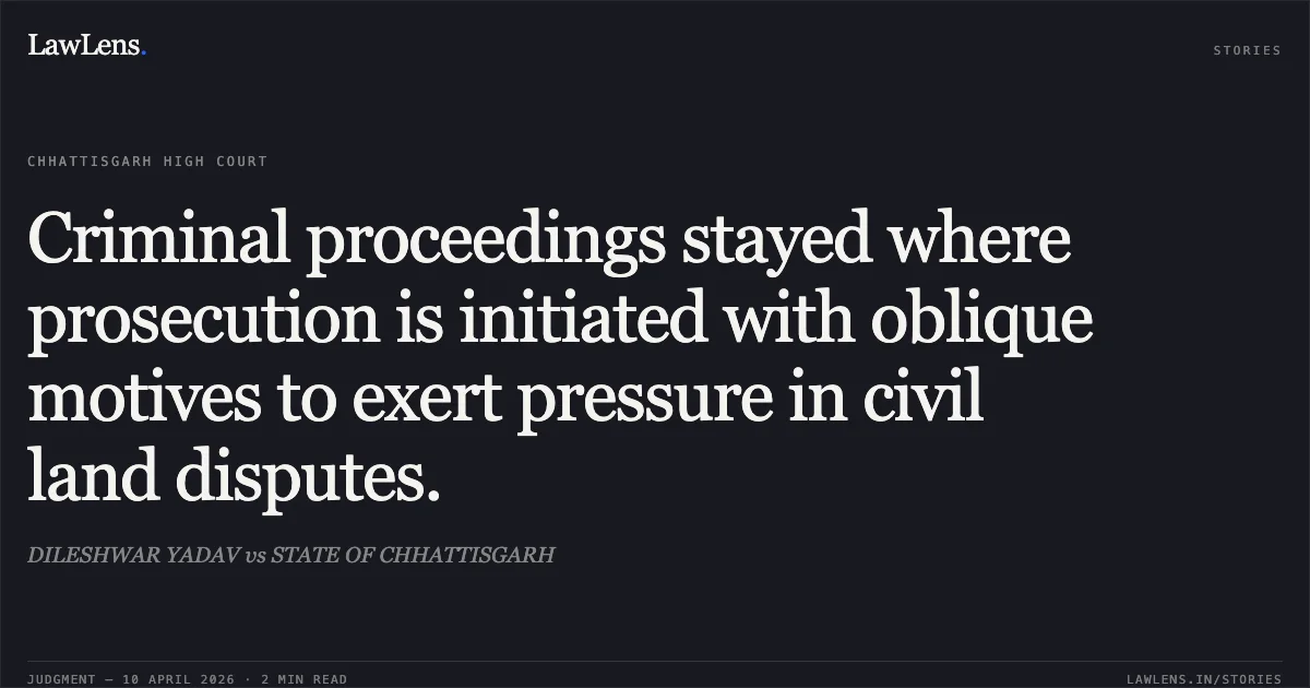 Criminal proceedings stayed where prosecution is initiated with oblique motives to exert pressure in civil land disputes.. DILESHWAR YADAV vs STATE OF CHHATTISGARH. Chhattisgarh High Court. LawLens