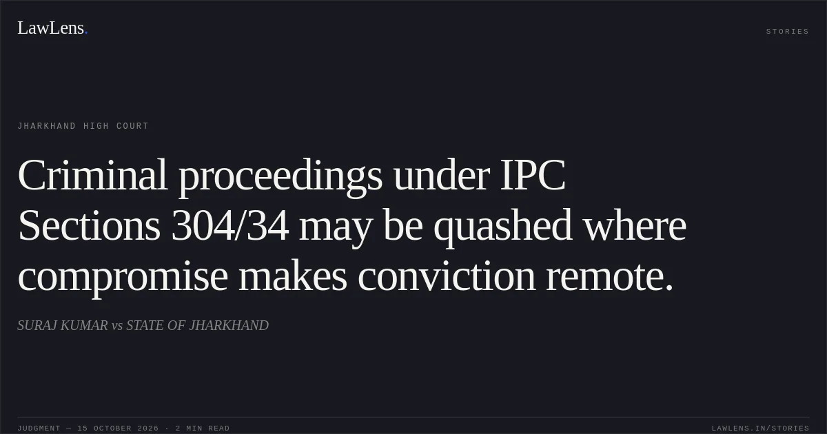 Criminal proceedings under IPC Sections 304/34 may be quashed where compromise makes conviction remote.. SURAJ KUMAR vs STATE OF JHARKHAND. Jharkhand High Court. LawLens