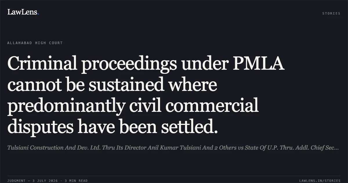 Criminal proceedings under PMLA cannot be sustained where predominantly civil commercial disputes have been settled.. Tulsiani Construction And Dev. Ltd. Thru Its Director Anil Kumar Tulsiani And 2 Others vs State Of U.P. Thru. Addl. Chief Secy. Home Deptt. U.P. Lko. And Another. Allahabad High Court. LawLens