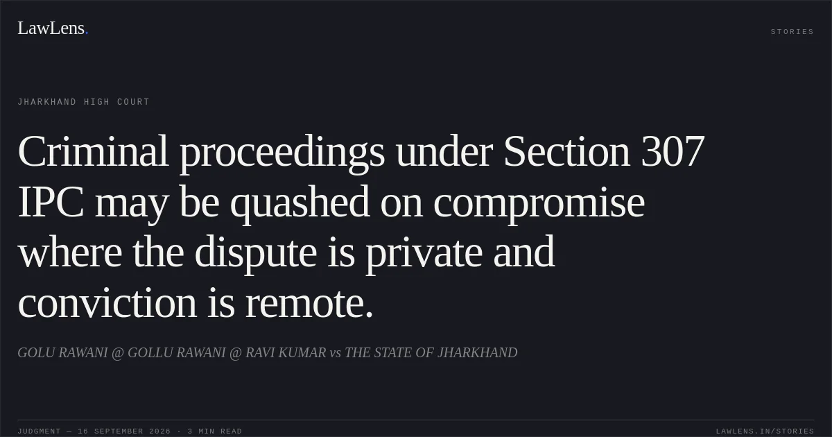 Criminal proceedings under Section 307 IPC may be quashed on compromise where the dispute is private and conviction is remote.. GOLU RAWANI @ GOLLU RAWANI @ RAVI KUMAR vs THE STATE OF JHARKHAND. Jharkhand High Court. LawLens