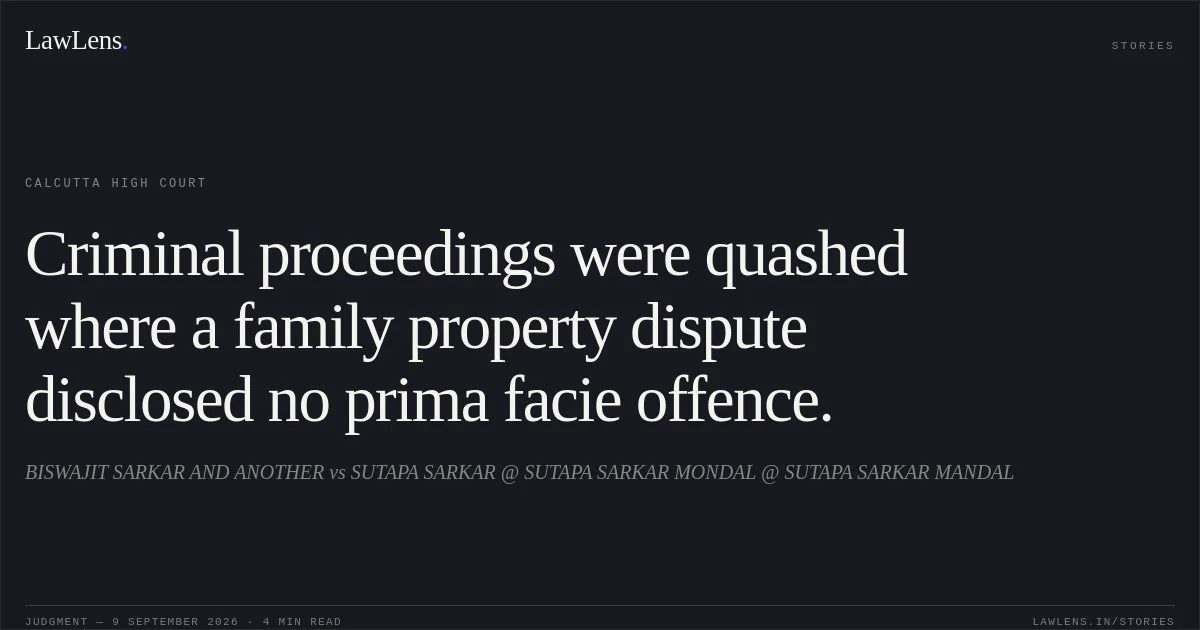 Criminal proceedings were quashed where a family property dispute disclosed no prima facie offence.. BISWAJIT SARKAR AND ANOTHER vs SUTAPA SARKAR @ SUTAPA SARKAR MONDAL @ SUTAPA SARKAR MANDAL. Calcutta High Court. LawLens