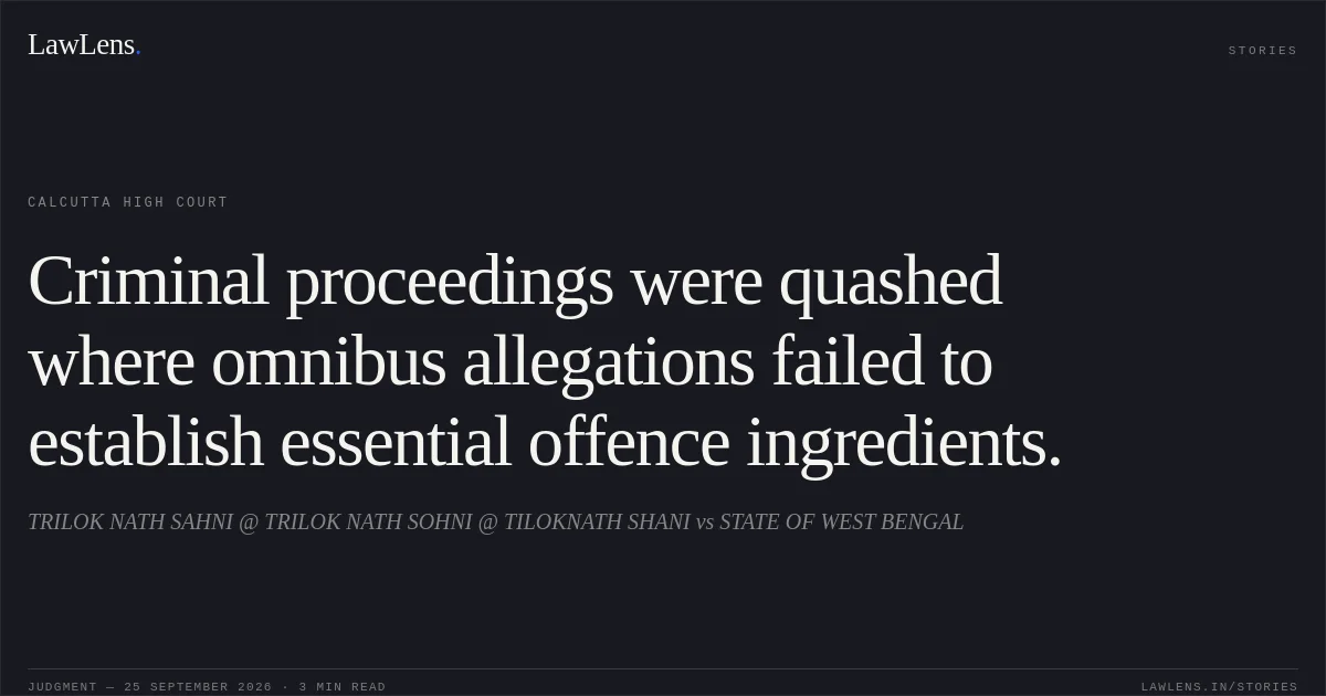 Criminal proceedings were quashed where omnibus allegations failed to establish essential offence ingredients.. TRILOK NATH SAHNI @ TRILOK NATH SOHNI @ TILOKNATH SHANI vs STATE OF WEST BENGAL. Calcutta High Court. LawLens