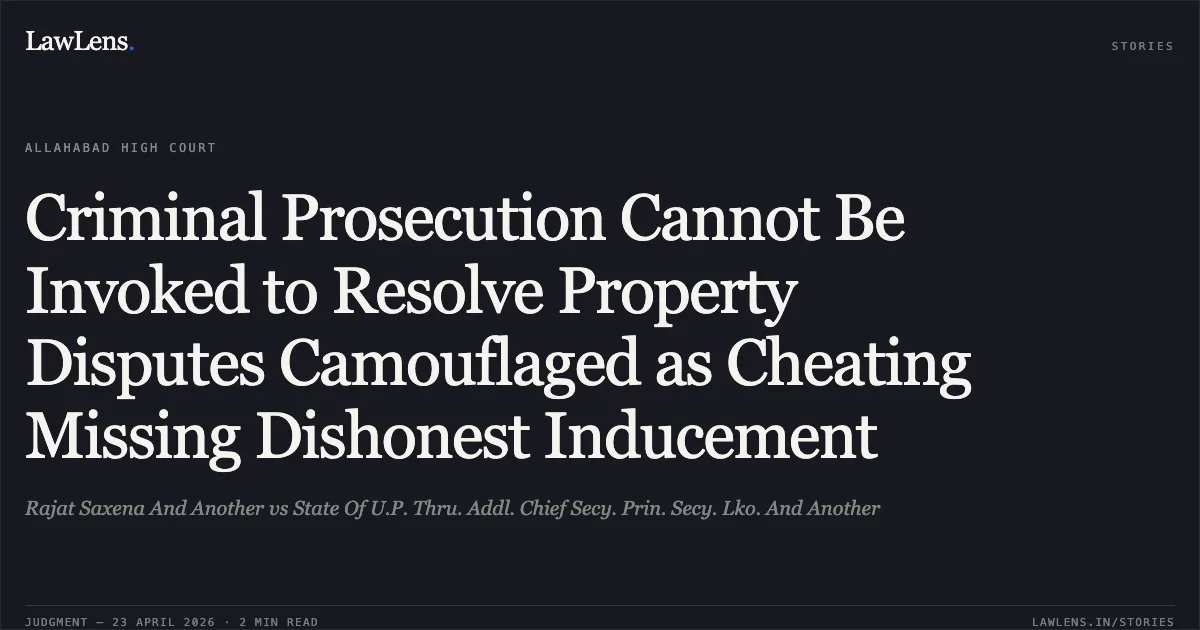 Criminal Prosecution Cannot Be Invoked to Resolve Property Disputes Camouflaged as Cheating Missing Dishonest Inducement. Rajat Saxena And Another vs State Of U.P. Thru. Addl. Chief Secy. Prin. Secy. Lko. And Another. Allahabad High Court. LawLens