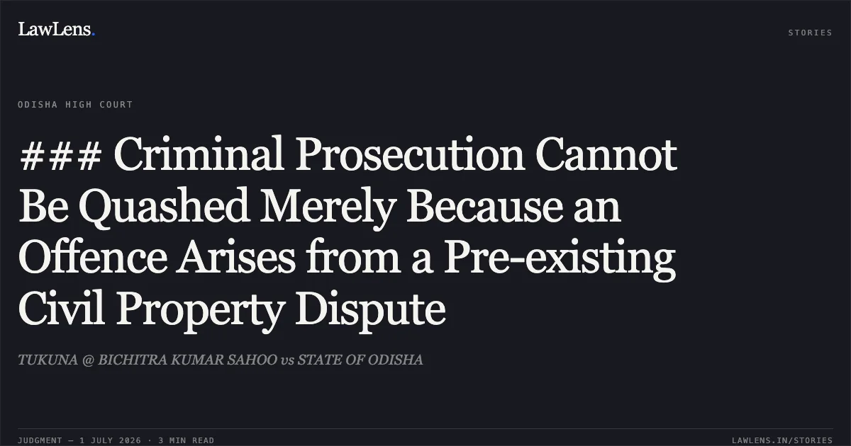 ### Criminal Prosecution Cannot Be Quashed Merely Because an Offence Arises from a Pre-existing Civil Property Dispute. TUKUNA @ BICHITRA KUMAR SAHOO vs STATE OF ODISHA. Odisha High Court. LawLens