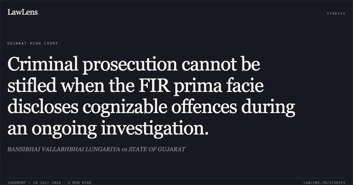 Criminal prosecution cannot be stifled when the FIR prima facie discloses cognizable offences during an ongoing investigation.. BANSIBHAI VALLABHBHAI LUNGARIYA vs STATE OF GUJARAT. Gujarat High Court. LawLens