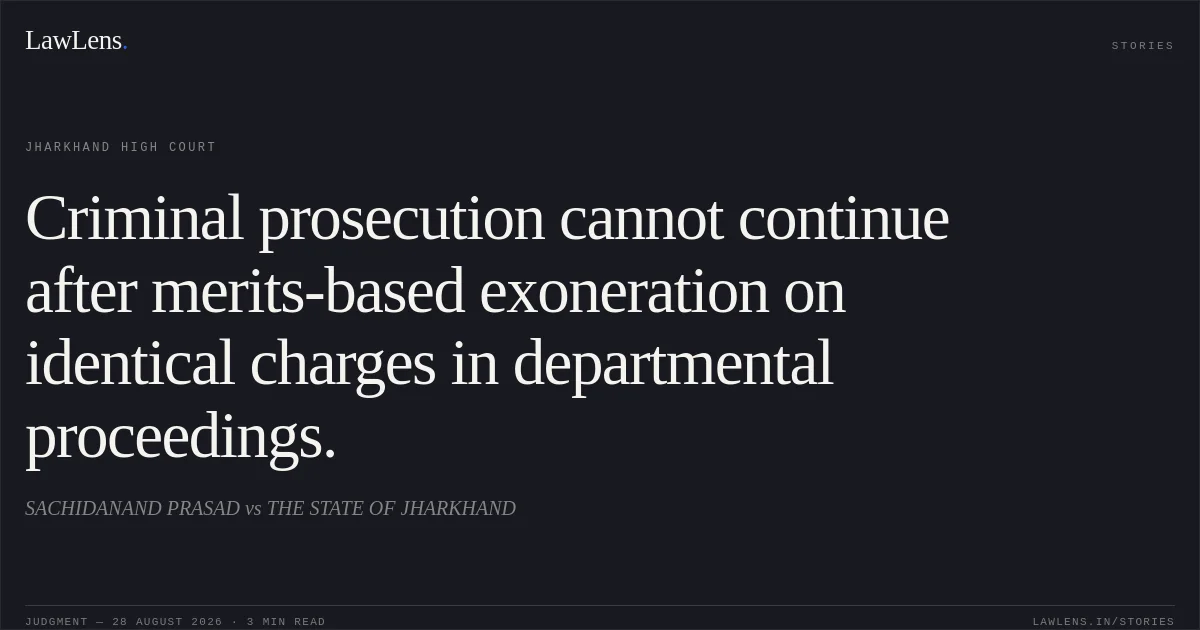 Criminal prosecution cannot continue after merits-based exoneration on identical charges in departmental proceedings.. SACHIDANAND PRASAD vs THE STATE OF JHARKHAND. Jharkhand High Court. LawLens