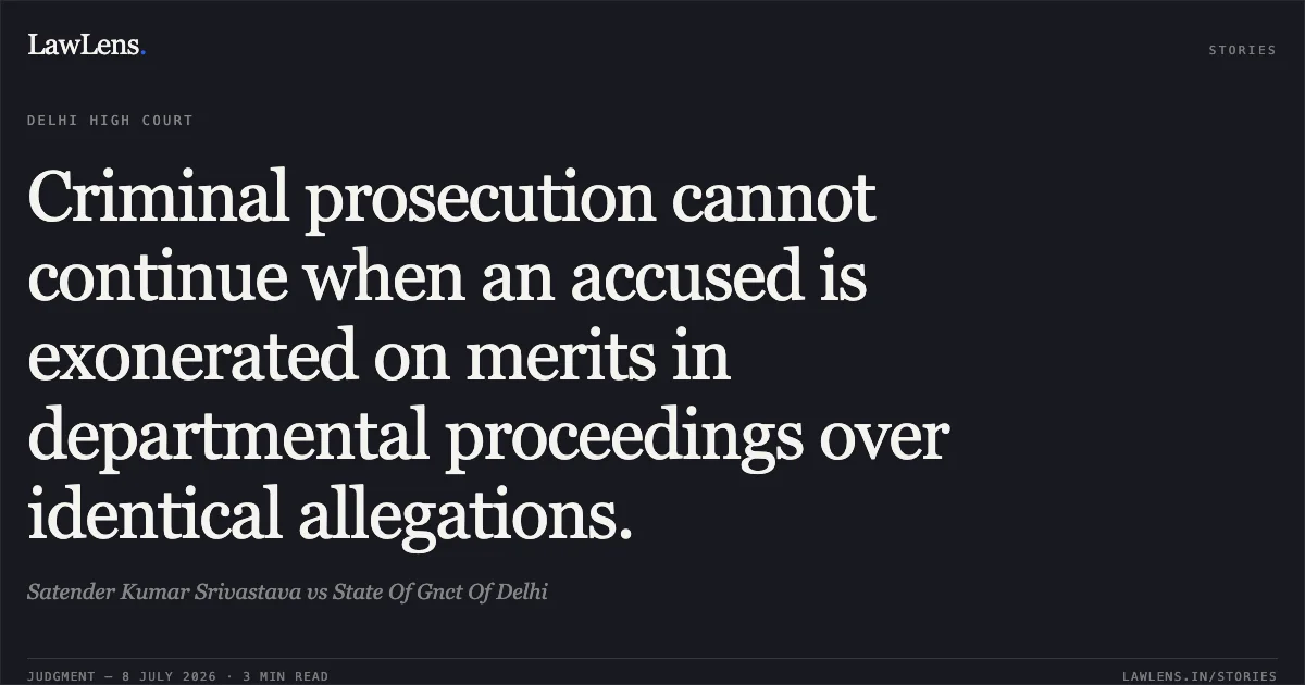 Criminal prosecution cannot continue when an accused is exonerated on merits in departmental proceedings over identical allegations.. Satender Kumar Srivastava vs State Of Gnct Of Delhi. Delhi High Court. LawLens
