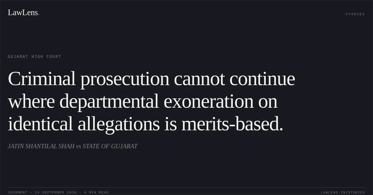Criminal prosecution cannot continue where departmental exoneration on identical allegations is merits-based.. JATIN SHANTILAL SHAH vs STATE OF GUJARAT. Gujarat High Court. LawLens