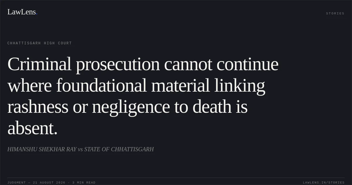 Criminal prosecution cannot continue where foundational material linking rashness or negligence to death is absent.. HIMANSHU SHEKHAR RAY vs STATE OF CHHATTISGARH. Chhattisgarh High Court. LawLens