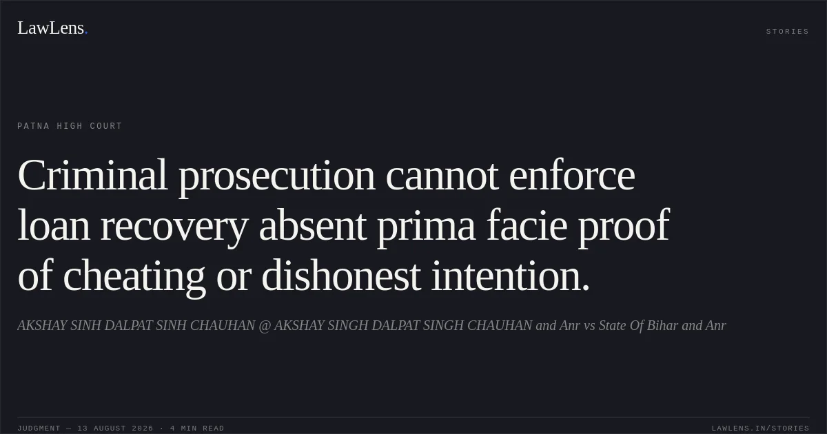 Criminal prosecution cannot enforce loan recovery absent prima facie proof of cheating or dishonest intention.. AKSHAY SINH DALPAT SINH CHAUHAN @ AKSHAY SINGH DALPAT SINGH CHAUHAN and Anr vs State Of Bihar and Anr. Patna High Court. LawLens